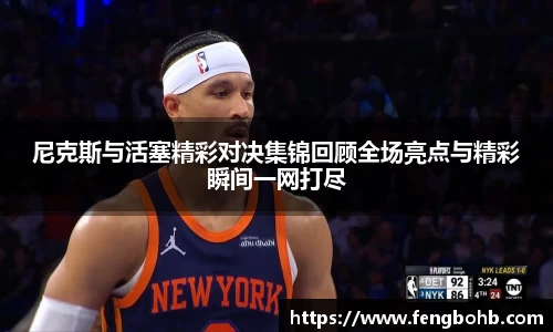 尼克斯与活塞精彩对决集锦回顾全场亮点与精彩瞬间一网打尽