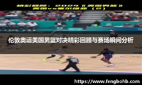 伦敦奥运美国男篮对决精彩回顾与赛场瞬间分析