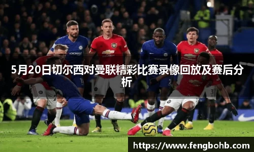 5月20日切尔西对曼联精彩比赛录像回放及赛后分析