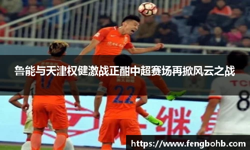 鲁能与天津权健激战正酣中超赛场再掀风云之战