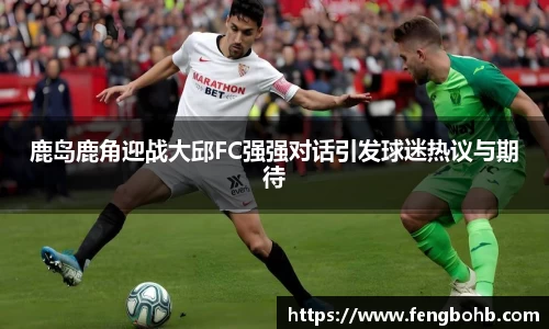 鹿岛鹿角迎战大邱FC强强对话引发球迷热议与期待