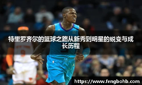 特里罗齐尔的篮球之路从新秀到明星的蜕变与成长历程