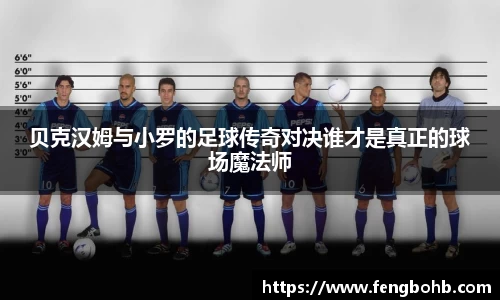 贝克汉姆与小罗的足球传奇对决谁才是真正的球场魔法师