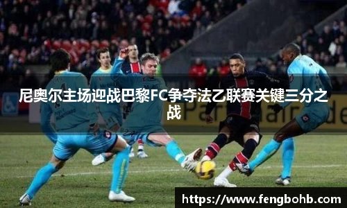 尼奥尔主场迎战巴黎FC争夺法乙联赛关键三分之战