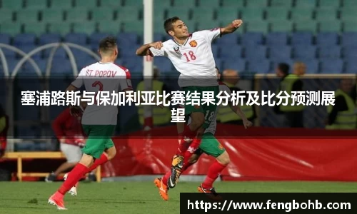 塞浦路斯与保加利亚比赛结果分析及比分预测展望
