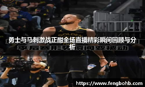 勇士与马刺激战正酣全场直播精彩瞬间回顾与分析