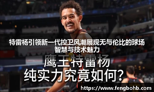 特雷杨引领新一代控卫风潮展现无与伦比的球场智慧与技术魅力