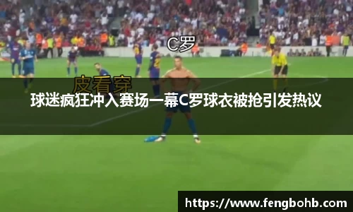 球迷疯狂冲入赛场一幕C罗球衣被抢引发热议