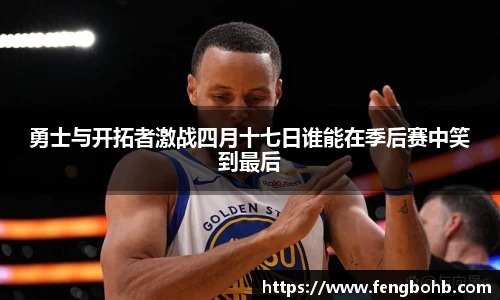勇士与开拓者激战四月十七日谁能在季后赛中笑到最后