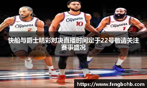 快船与爵士精彩对决直播时间定于22号敬请关注赛事盛况