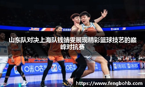 山东队对决上海队钱靖雯展现精彩篮球技艺的巅峰对抗赛